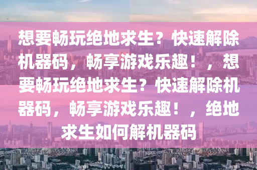 想要畅玩绝地求生？快速解除机器码，畅享游戏乐趣！，想要畅玩绝地求生？快速解除机器码，畅享游戏乐趣！，绝地求生如何解机器码