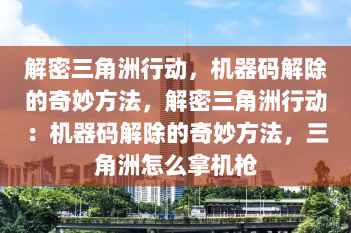 解密三角洲行动，机器码解除的奇妙方法，解密三角洲行动：机器码解除的奇妙方法，三角洲怎么拿机枪