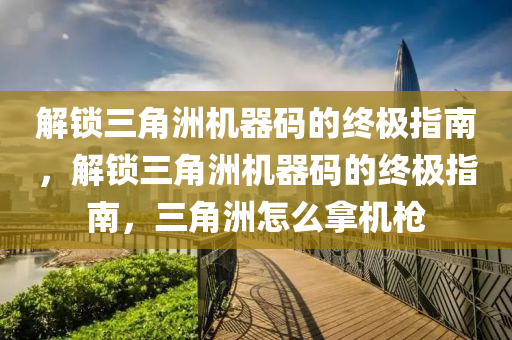 解锁三角洲机器码的终极指南，解锁三角洲机器码的终极指南，三角洲怎么拿机枪