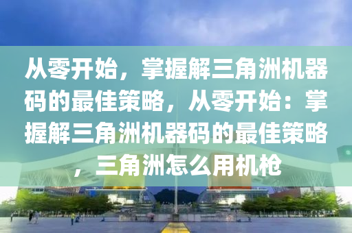 从零开始，掌握解三角洲机器码的最佳策略，从零开始：掌握解三角洲机器码的最佳策略，三角洲怎么用机枪