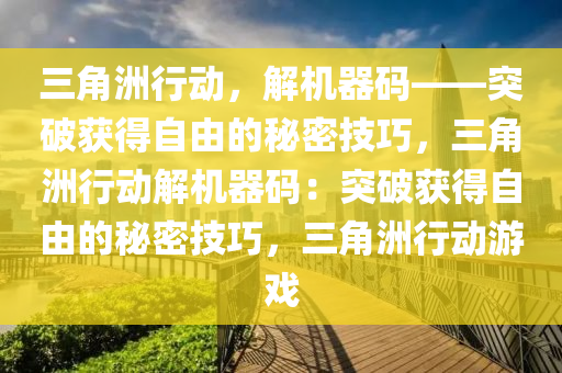 三角洲行动，解机器码——突破获得自由的秘密技巧，三角洲行动解机器码：突破获得自由的秘密技巧，三角洲行动游戏