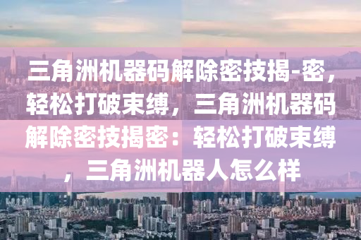 三角洲机器码解除密技揭-密，轻松打破束缚，三角洲机器码解除密技揭密：轻松打破束缚，三角洲机器人怎么样