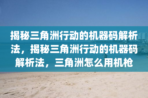 揭秘三角洲行动的机器码解析法，揭秘三角洲行动的机器码解析法，三角洲怎么用机枪