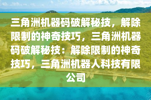 三角洲机器码破解秘技，解除限制的神奇技巧，三角洲机器码破解秘技：解除限制的神奇技巧，三角洲机器人科技有限公司