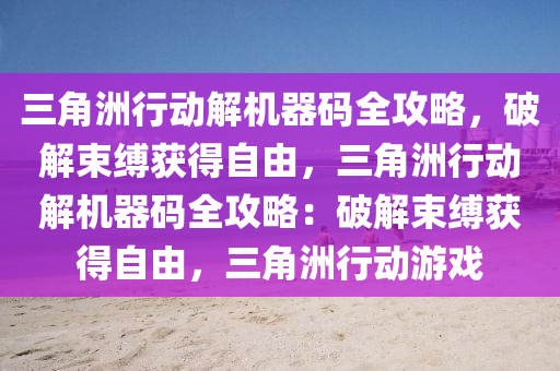 三角洲行动解机器码全攻略，破解束缚获得自由，三角洲行动解机器码全攻略：破解束缚获得自由，三角洲行动游戏