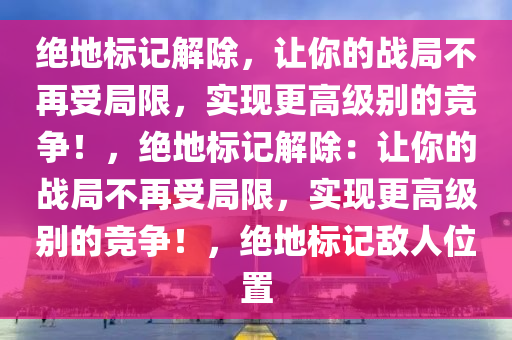 绝地标记解除，让你的战局不再受局限，实现更高级别的竞争！，绝地标记解除：让你的战局不再受局限，实现更高级别的竞争！，绝地标记敌人位置