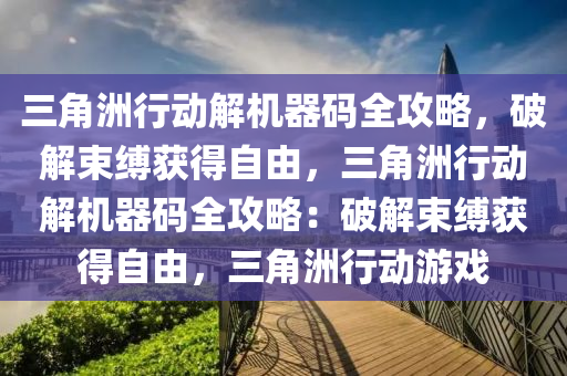三角洲行动解机器码全攻略，破解束缚获得自由，三角洲行动解机器码全攻略：破解束缚获得自由，三角洲行动游戏