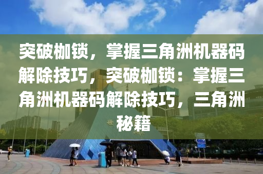 突破枷锁，掌握三角洲机器码解除技巧，突破枷锁：掌握三角洲机器码解除技巧，三角洲 秘籍