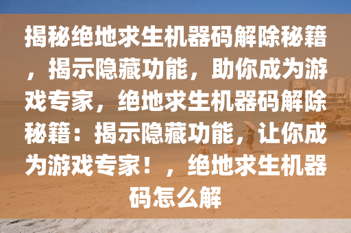 揭秘绝地求生机器码解除秘籍，揭示隐藏功能，助你成为游戏专家，绝地求生机器码解除秘籍：揭示隐藏功能，让你成为游戏专家！，绝地求生机器码怎么解