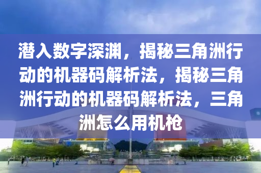 潜入数字深渊，揭秘三角洲行动的机器码解析法，揭秘三角洲行动的机器码解析法，三角洲怎么用机枪