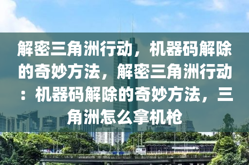 解密三角洲行动，机器码解除的奇妙方法，解密三角洲行动：机器码解除的奇妙方法，三角洲怎么拿机枪