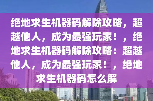 绝地求生机器码解除攻略，超越他人，成为最强玩家！，绝地求生机器码解除攻略：超越他人，成为最强玩家！，绝地求生机器码怎么解