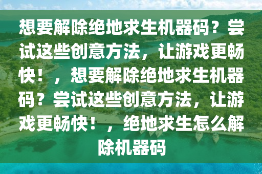想要解除绝地求生机器码？尝试这些创意方法，让游戏更畅快！，想要解除绝地求生机器码？尝试这些创意方法，让游戏更畅快！，绝地求生怎么解除机器码