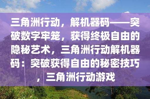 三角洲行动，解机器码——突破数字牢笼，获得终极自由的隐秘艺术，三角洲行动解机器码：突破获得自由的秘密技巧，三角洲行动游戏