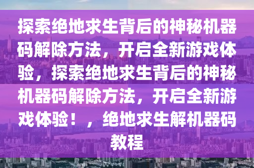 探索绝地求生背后的神秘机器码解除方法，开启全新游戏体验，探索绝地求生背后的神秘机器码解除方法，开启全新游戏体验！，绝地求生解机器码教程