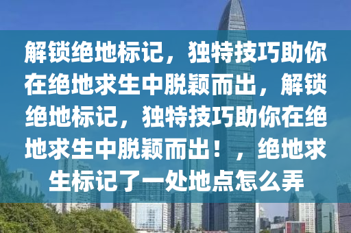 解锁绝地标记，独特技巧助你在绝地求生中脱颖而出，解锁绝地标记，独特技巧助你在绝地求生中脱颖而出！，绝地求生标记了一处地点怎么弄