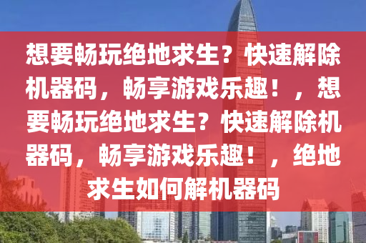 想要畅玩绝地求生？快速解除机器码，畅享游戏乐趣！，想要畅玩绝地求生？快速解除机器码，畅享游戏乐趣！，绝地求生如何解机器码
