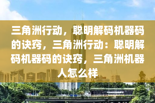 三角洲行动，聪明解码机器码的诀窍，三角洲行动：聪明解码机器码的诀窍，三角洲机器人怎么样