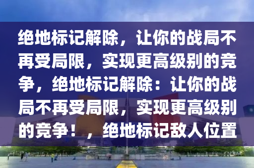 绝地标记解除，让你的战局不再受局限，实现更高级别的竞争，绝地标记解除：让你的战局不再受局限，实现更高级别的竞争！，绝地标记敌人位置