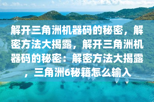 解开三角洲机器码的秘密，解密方法大揭露，解开三角洲机器码的秘密：解密方法大揭露，三角洲6秘籍怎么输入