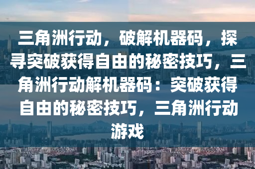 三角洲行动，破解机器码，探寻突破获得自由的秘密技巧，三角洲行动解机器码：突破获得自由的秘密技巧，三角洲行动游戏