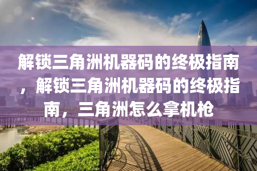 解锁三角洲机器码的终极指南，解锁三角洲机器码的终极指南，三角洲怎么拿机枪