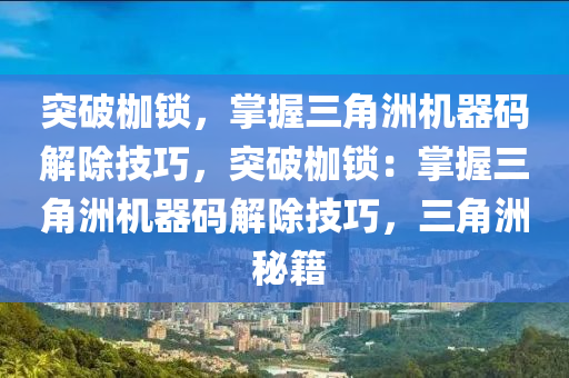 突破枷锁，掌握三角洲机器码解除技巧，突破枷锁：掌握三角洲机器码解除技巧，三角洲 秘籍