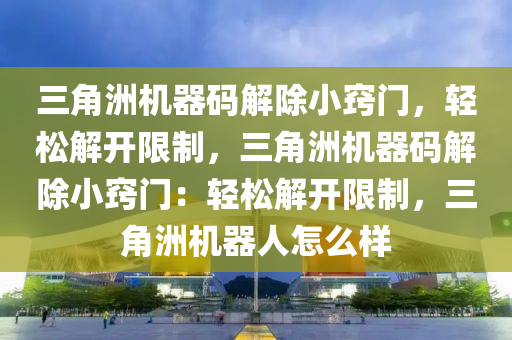 三角洲机器码解除小窍门，轻松解开限制，三角洲机器码解除小窍门：轻松解开限制，三角洲机器人怎么样