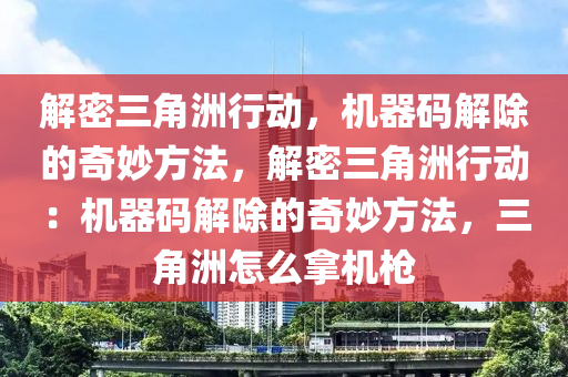 解密三角洲行动，机器码解除的奇妙方法，解密三角洲行动：机器码解除的奇妙方法，三角洲怎么拿机枪