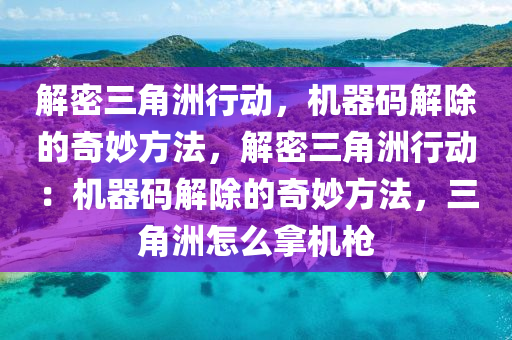 解密三角洲行动，机器码解除的奇妙方法，解密三角洲行动：机器码解除的奇妙方法，三角洲怎么拿机枪