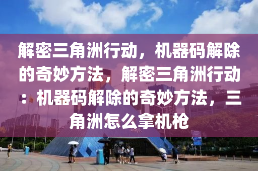 解密三角洲行动，机器码解除的奇妙方法，解密三角洲行动：机器码解除的奇妙方法，三角洲怎么拿机枪
