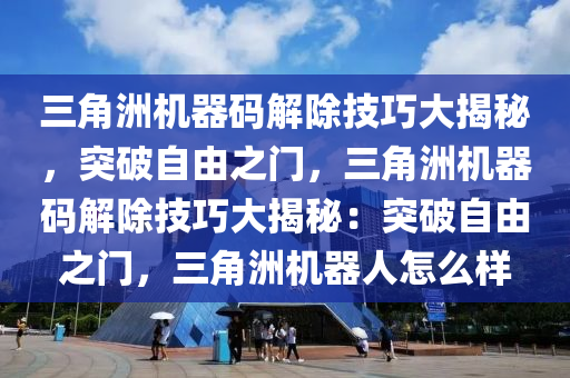 三角洲机器码解除技巧大揭秘，突破自由之门，三角洲机器码解除技巧大揭秘：突破自由之门，三角洲机器人怎么样