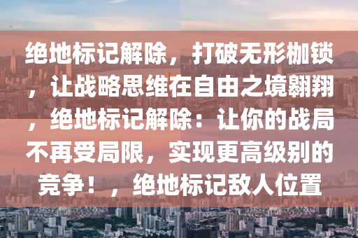 绝地标记解除，打破无形枷锁，让战略思维在自由之境翱翔，绝地标记解除：让你的战局不再受局限，实现更高级别的竞争！，绝地标记敌人位置