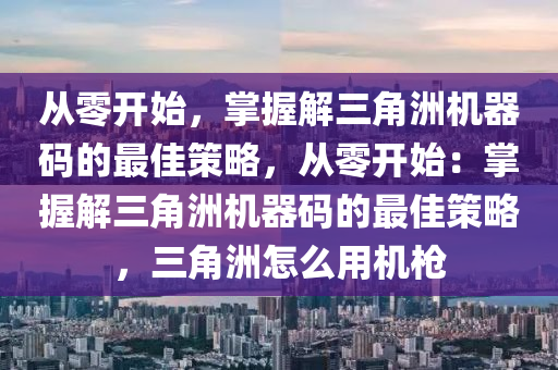 从零开始，掌握解三角洲机器码的最佳策略，从零开始：掌握解三角洲机器码的最佳策略，三角洲怎么用机枪