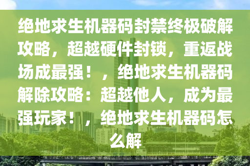 绝地求生机器码封禁终极破解攻略，超越硬件封锁，重返战场成最强！，绝地求生机器码解除攻略：超越他人，成为最强玩家！，绝地求生机器码怎么解
