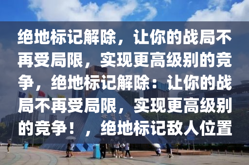 绝地标记解除，让你的战局不再受局限，实现更高级别的竞争，绝地标记解除：让你的战局不再受局限，实现更高级别的竞争！，绝地标记敌人位置