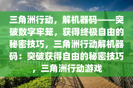 三角洲行动，解机器码——突破数字牢笼，获得终极自由的秘密技巧，三角洲行动解机器码：突破获得自由的秘密技巧，三角洲行动游戏