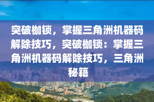 突破枷锁，掌握三角洲机器码解除技巧，突破枷锁：掌握三角洲机器码解除技巧，三角洲 秘籍