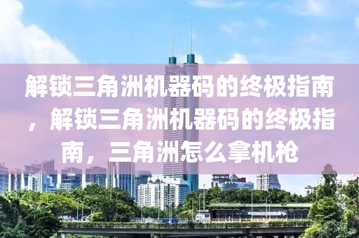 解锁三角洲机器码的终极指南，解锁三角洲机器码的终极指南，三角洲怎么拿机枪