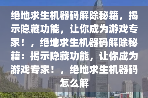绝地求生机器码解除秘籍，揭示隐藏功能，让你成为游戏专家！，绝地求生机器码解除秘籍：揭示隐藏功能，让你成为游戏专家！，绝地求生机器码怎么解
