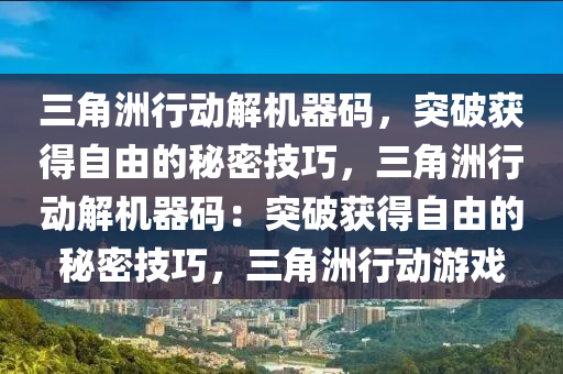 三角洲行动解机器码，突破获得自由的秘密技巧，三角洲行动解机器码：突破获得自由的秘密技巧，三角洲行动游戏