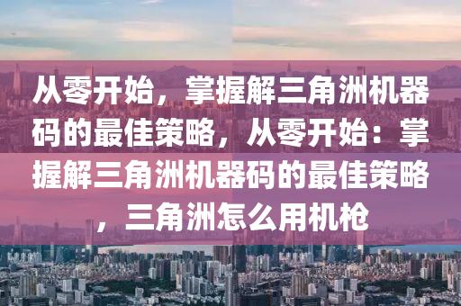 从零开始，掌握解三角洲机器码的最佳策略，从零开始：掌握解三角洲机器码的最佳策略，三角洲怎么用机枪