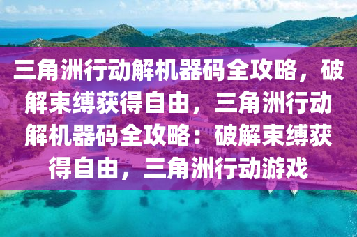 三角洲行动解机器码全攻略，破解束缚获得自由，三角洲行动解机器码全攻略：破解束缚获得自由，三角洲行动游戏
