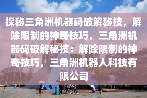 探秘三角洲机器码破解秘技，解除限制的神奇技巧，三角洲机器码破解秘技：解除限制的神奇技巧，三角洲机器人科技有限公司
