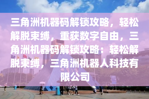 三角洲机器码解锁攻略，轻松解脱束缚，重获数字自由，三角洲机器码解锁攻略：轻松解脱束缚，三角洲机器人科技有限公司