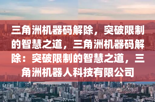 三角洲机器码解除，突破限制的智慧之道，三角洲机器码解除：突破限制的智慧之道，三角洲机器人科技有限公司