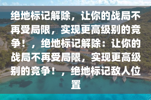 绝地标记解除，让你的战局不再受局限，实现更高级别的竞争！，绝地标记解除：让你的战局不再受局限，实现更高级别的竞争！，绝地标记敌人位置