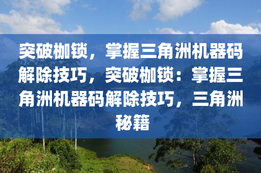 突破枷锁，掌握三角洲机器码解除技巧，突破枷锁：掌握三角洲机器码解除技巧，三角洲 秘籍