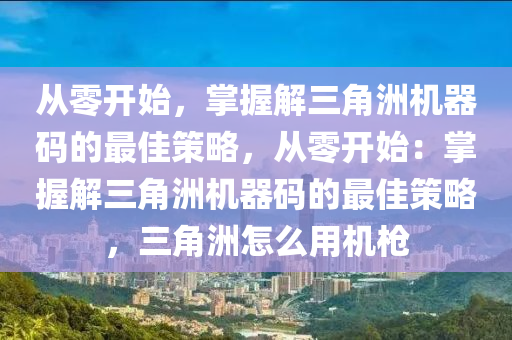 从零开始，掌握解三角洲机器码的最佳策略，从零开始：掌握解三角洲机器码的最佳策略，三角洲怎么用机枪