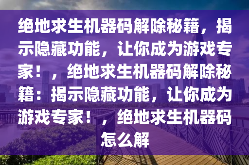 绝地求生机器码解除秘籍，揭示隐藏功能，让你成为游戏专家！，绝地求生机器码解除秘籍：揭示隐藏功能，让你成为游戏专家！，绝地求生机器码怎么解